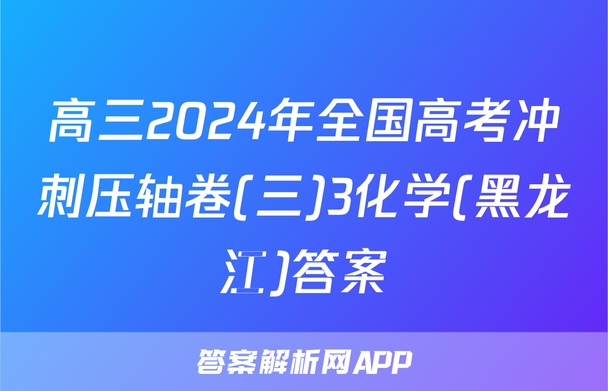 高三2024年全国高考冲刺压轴卷(三)3化学(黑龙江)答案