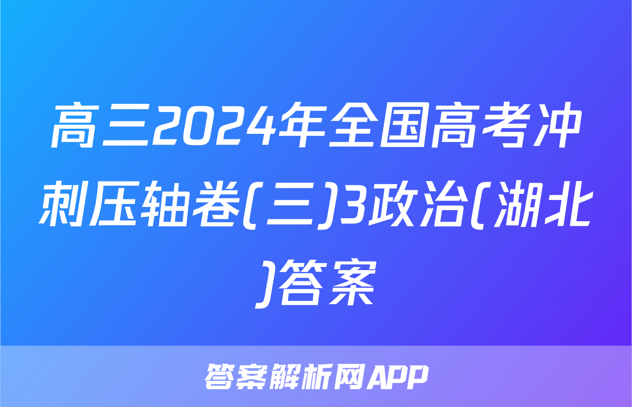 高三2024年全国高考冲刺压轴卷(三)3政治(湖北)答案