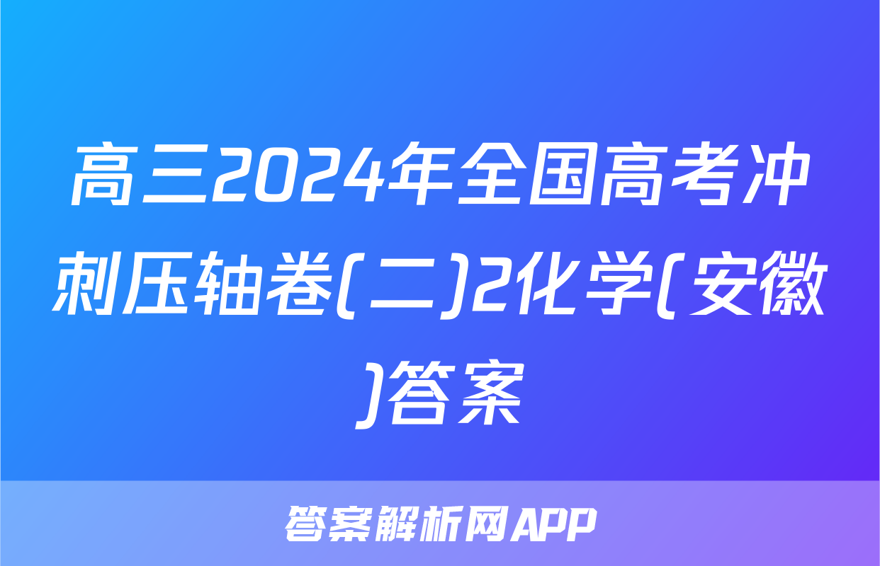 高三2024年全国高考冲刺压轴卷(二)2化学(安徽)答案
