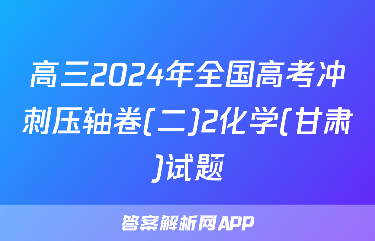 高三2024年全国高考冲刺压轴卷(二)2化学(甘肃)试题