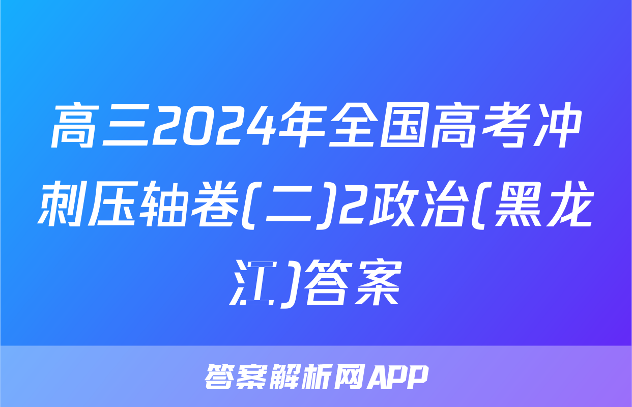 高三2024年全国高考冲刺压轴卷(二)2政治(黑龙江)答案