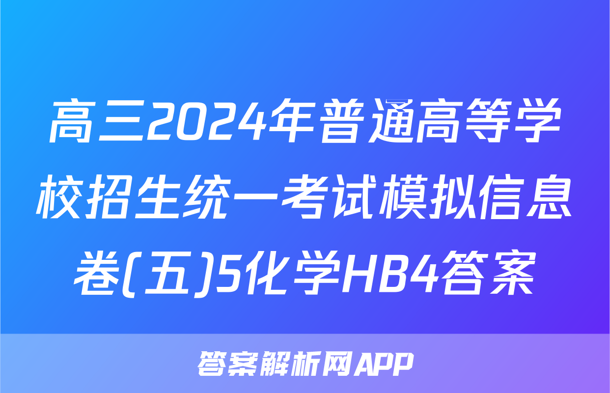 高三2024年普通高等学校招生统一考试模拟信息卷(五)5化学HB4答案