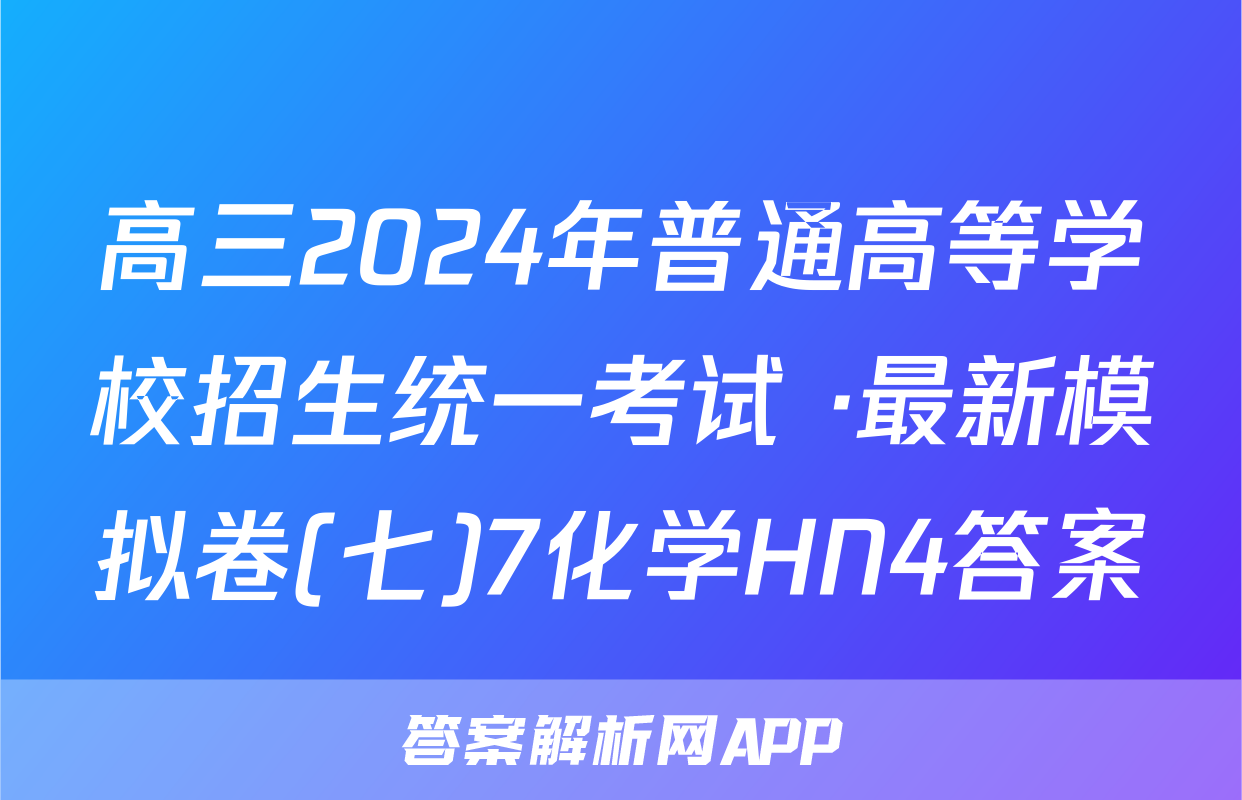 高三2024年普通高等学校招生统一考试 ·最新模拟卷(七)7化学HN4答案
