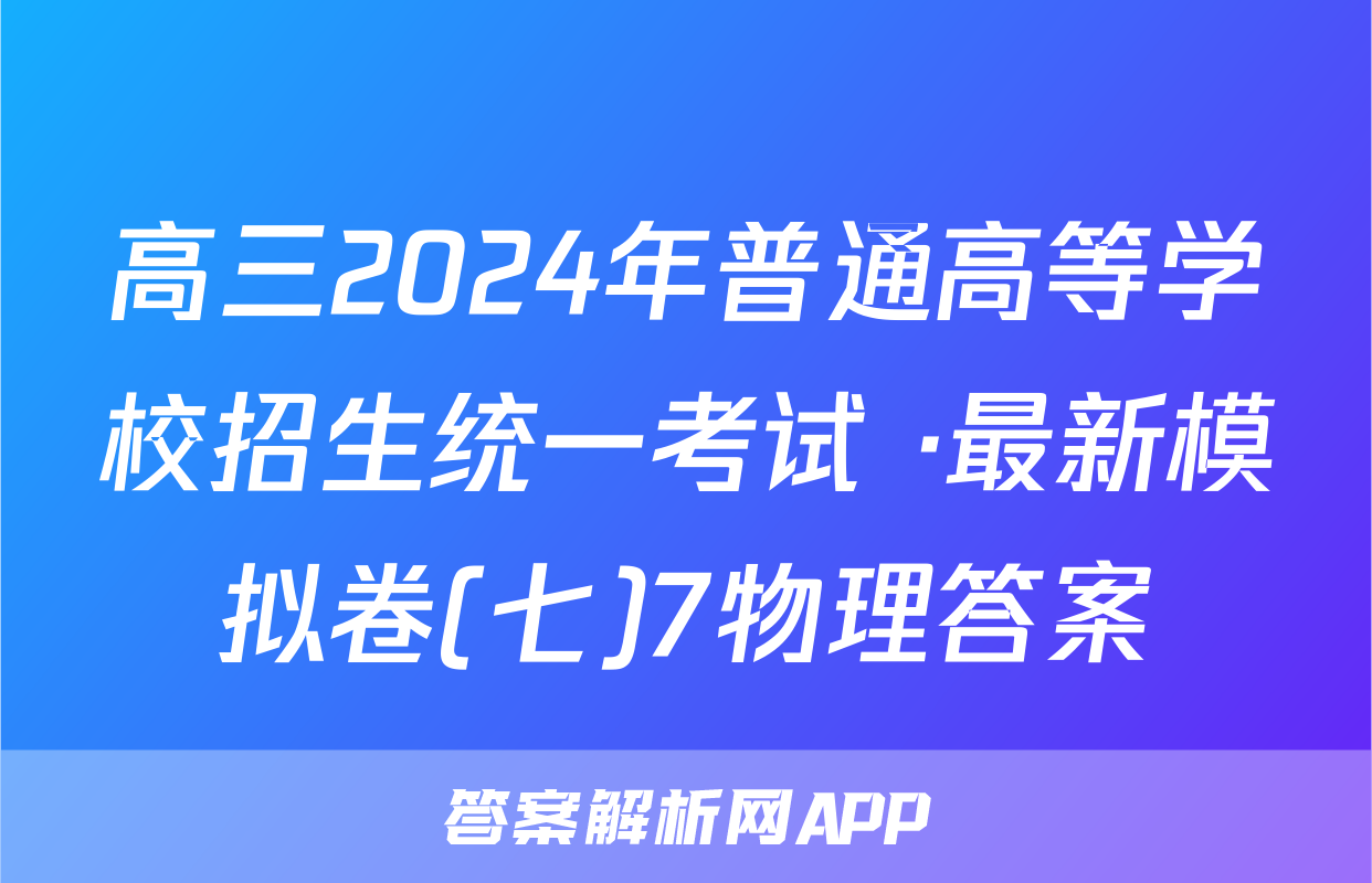 高三2024年普通高等学校招生统一考试 ·最新模拟卷(七)7物理答案