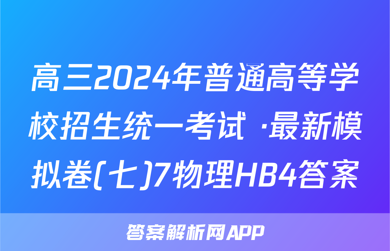 高三2024年普通高等学校招生统一考试 ·最新模拟卷(七)7物理HB4答案