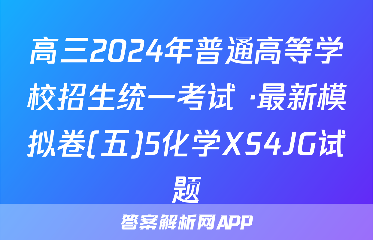 高三2024年普通高等学校招生统一考试 ·最新模拟卷(五)5化学XS4JG试题