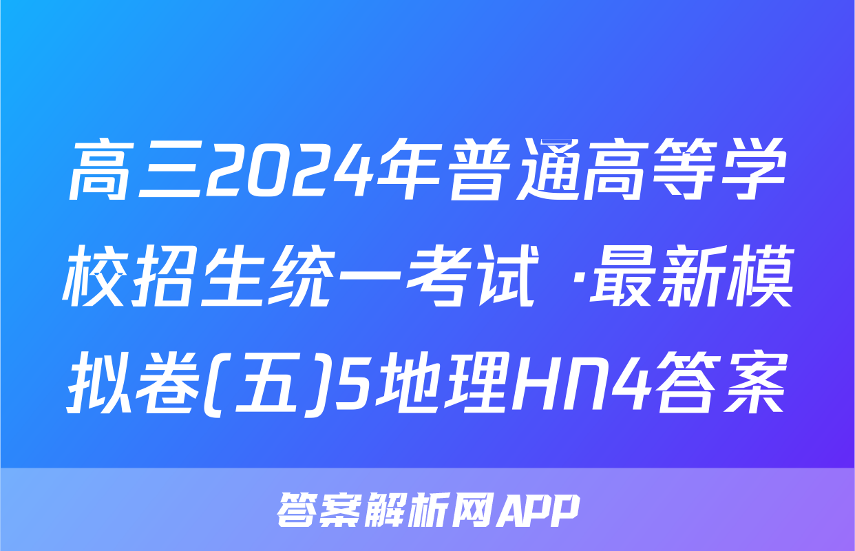 高三2024年普通高等学校招生统一考试 ·最新模拟卷(五)5地理HN4答案