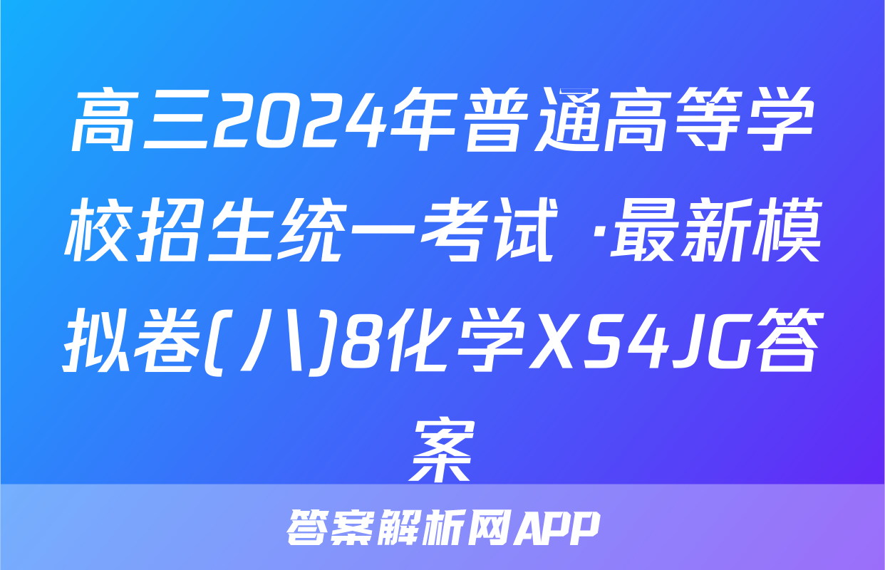 高三2024年普通高等学校招生统一考试 ·最新模拟卷(八)8化学XS4JG答案