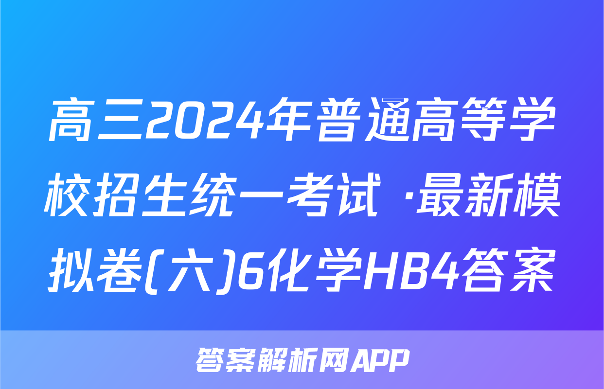 高三2024年普通高等学校招生统一考试 ·最新模拟卷(六)6化学HB4答案