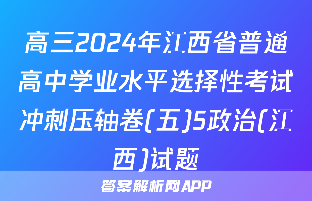 高三2024年江西省普通高中学业水平选择性考试冲刺压轴卷(五)5政治(江西)试题