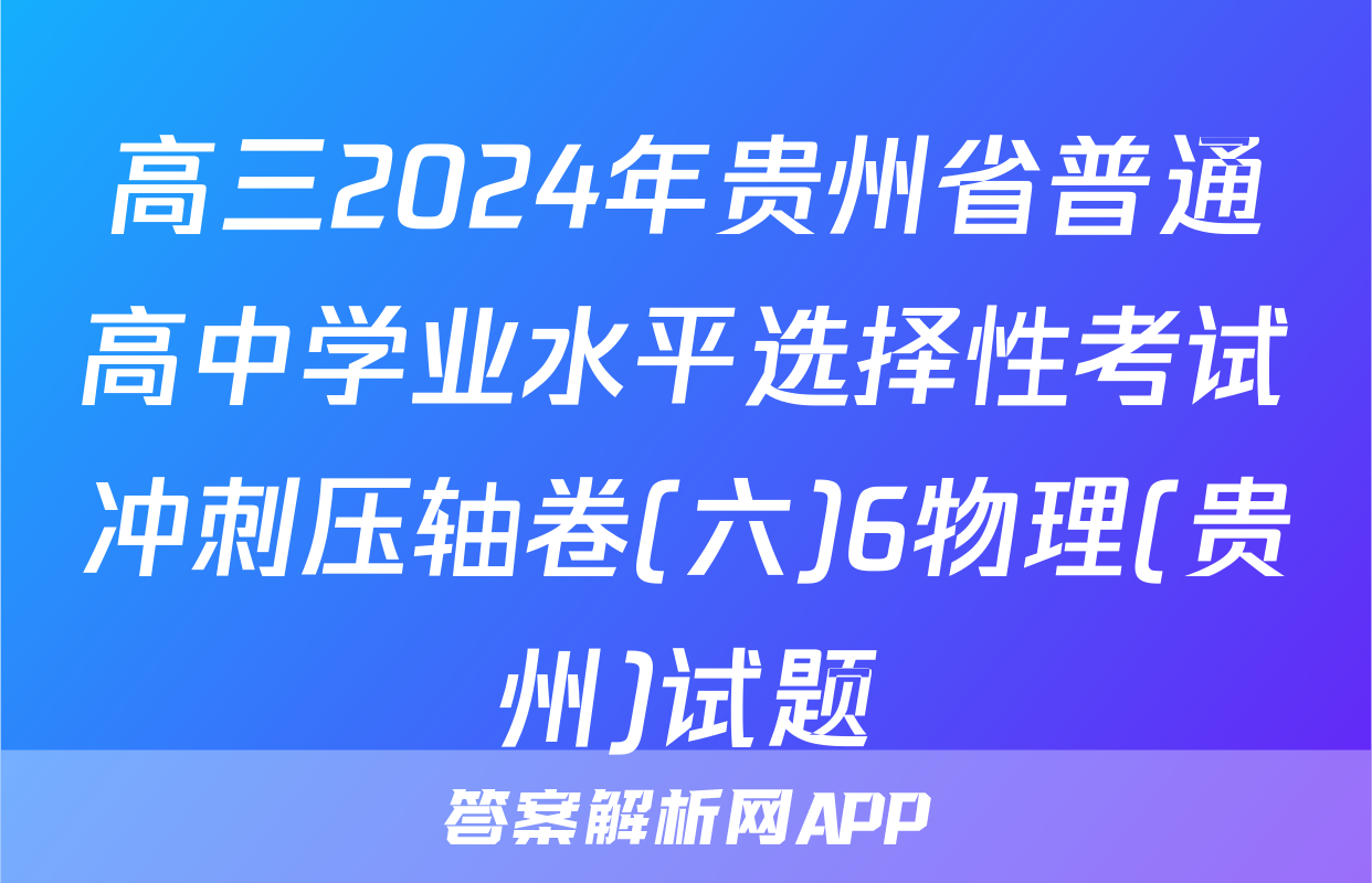 高三2024年贵州省普通高中学业水平选择性考试冲刺压轴卷(六)6物理(贵州)试题