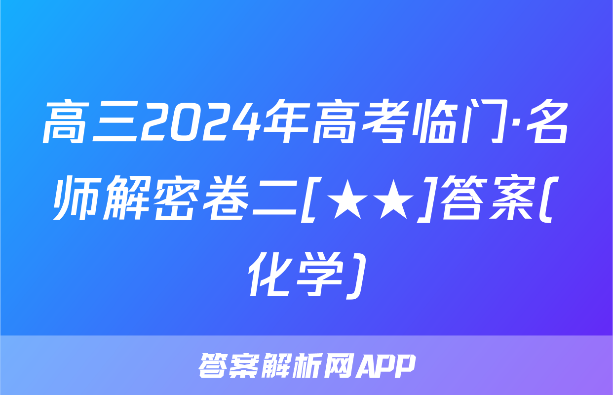 高三2024年高考临门·名师解密卷二[★★]答案(化学)