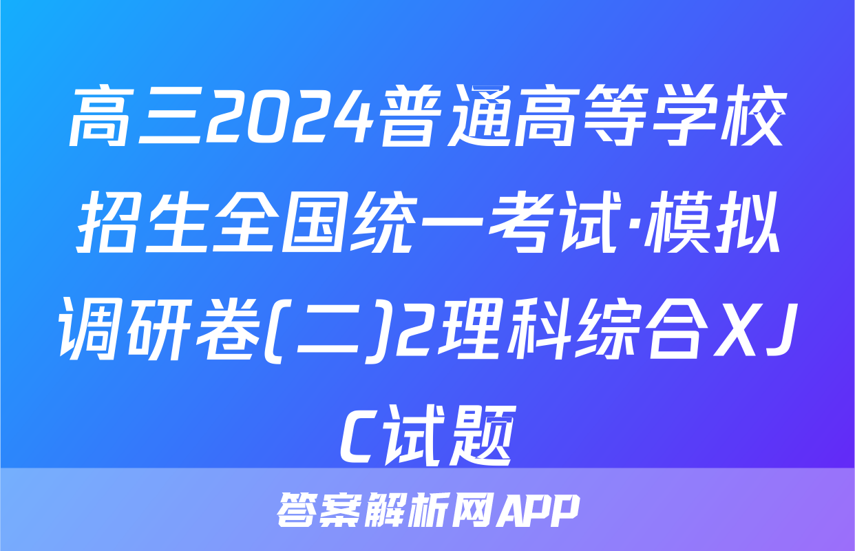 高三2024普通高等学校招生全国统一考试·模拟调研卷(二)2理科综合XJC试题