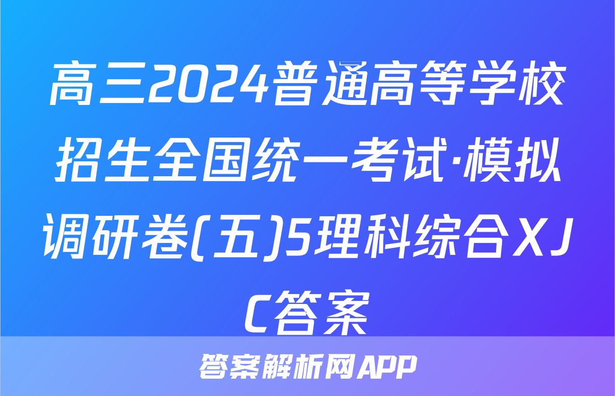 高三2024普通高等学校招生全国统一考试·模拟调研卷(五)5理科综合XJC答案