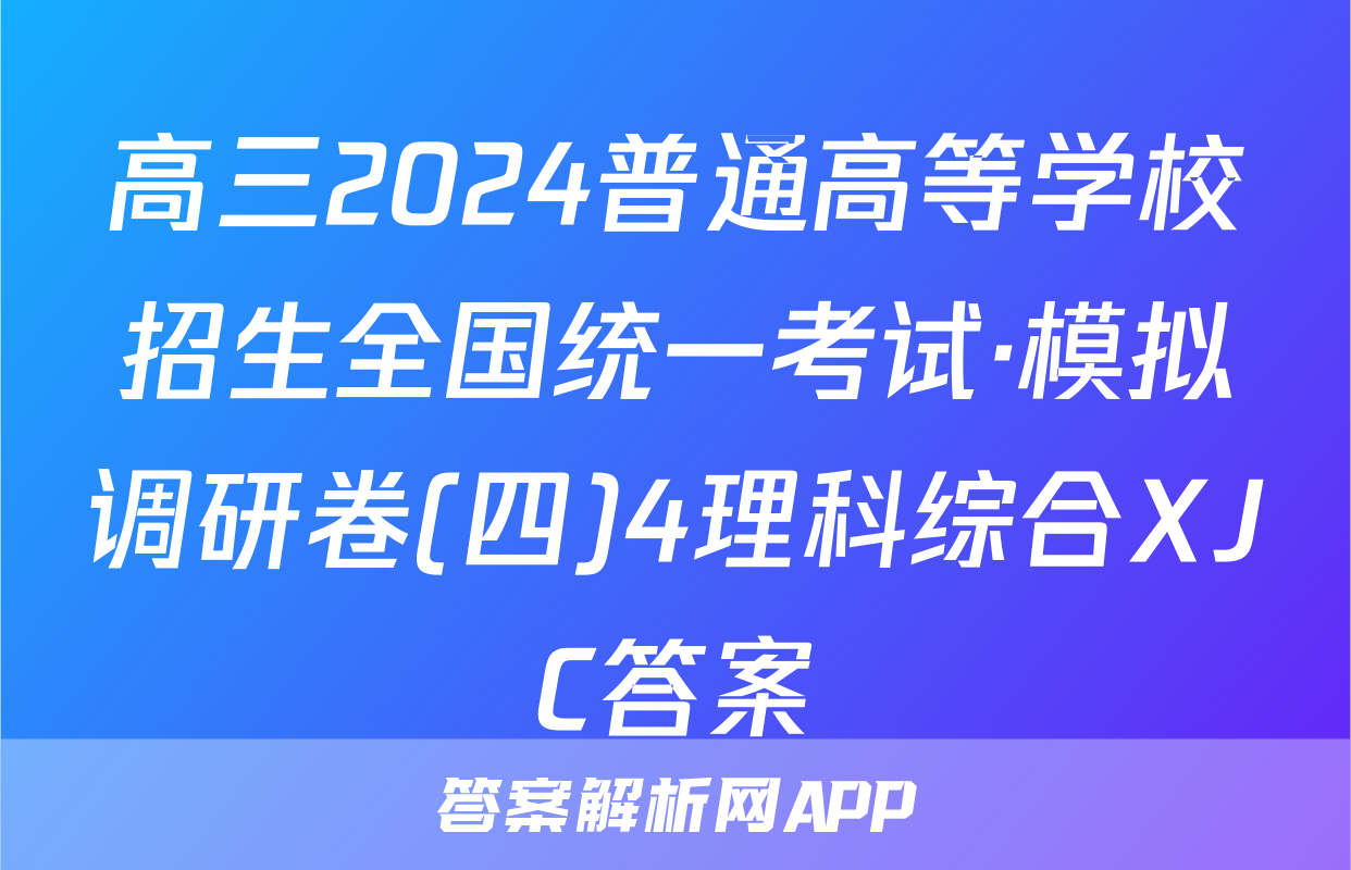 高三2024普通高等学校招生全国统一考试·模拟调研卷(四)4理科综合XJC答案