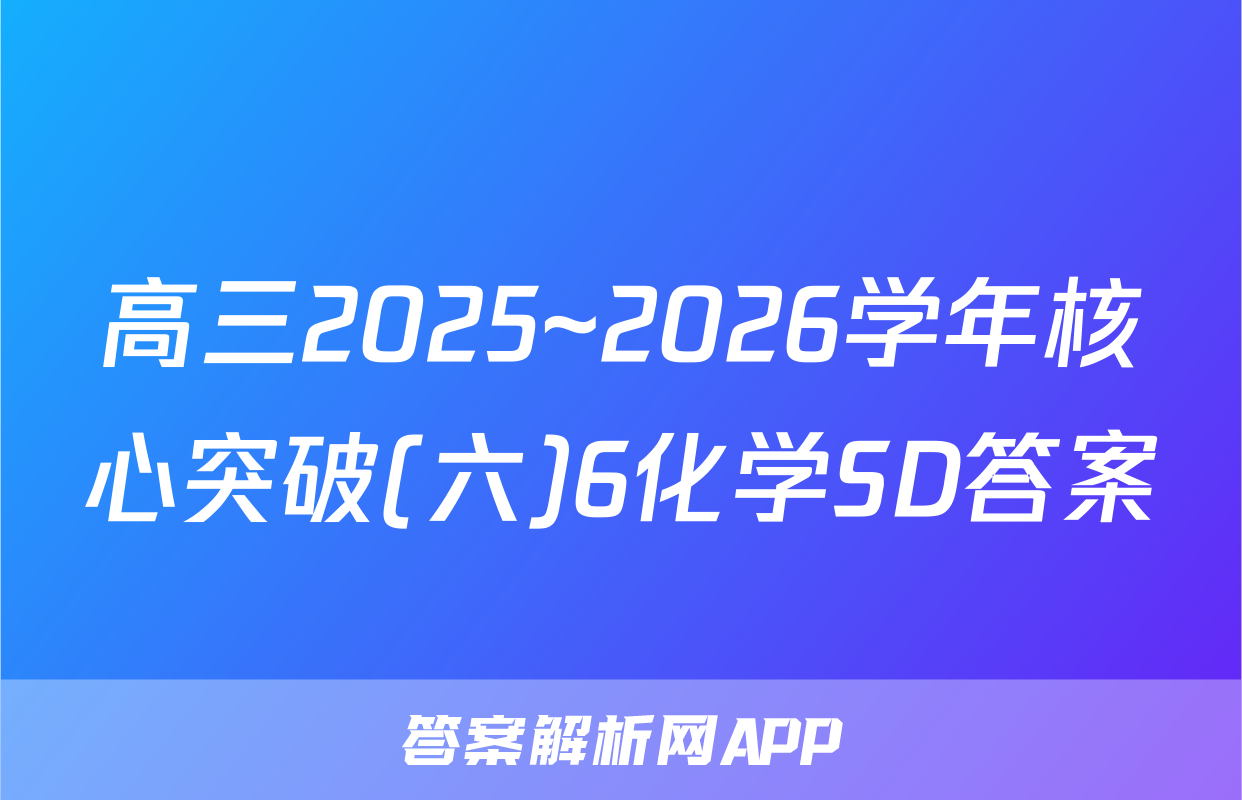 高三2025~2026学年核心突破(六)6化学SD答案