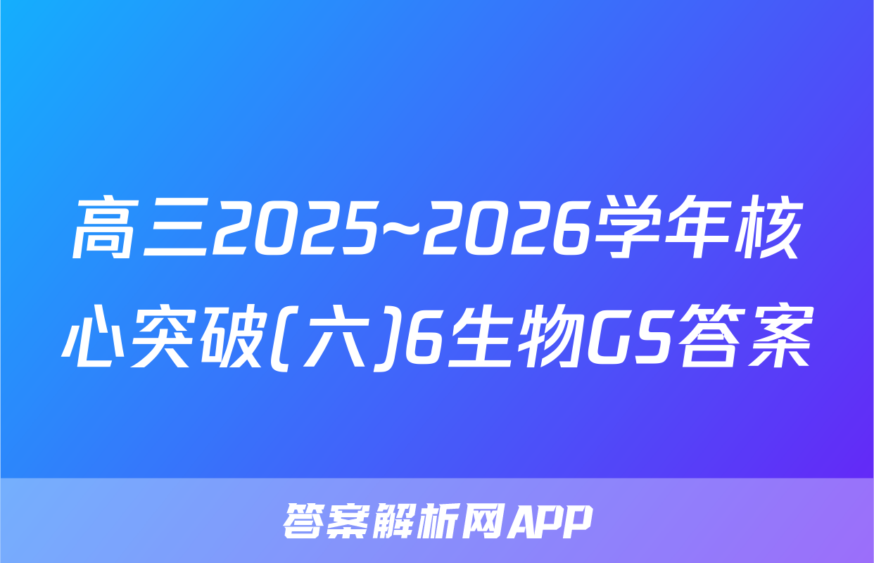 高三2025~2026学年核心突破(六)6生物GS答案