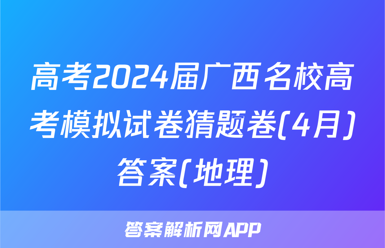 高考2024届广西名校高考模拟试卷猜题卷(4月)答案(地理)