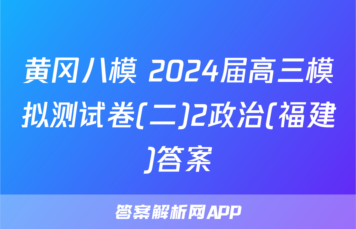 黄冈八模 2024届高三模拟测试卷(二)2政治(福建)答案