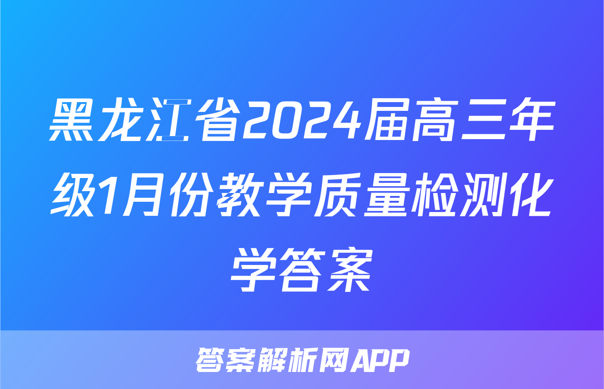 黑龙江省2024届高三年级1月份教学质量检测化学答案