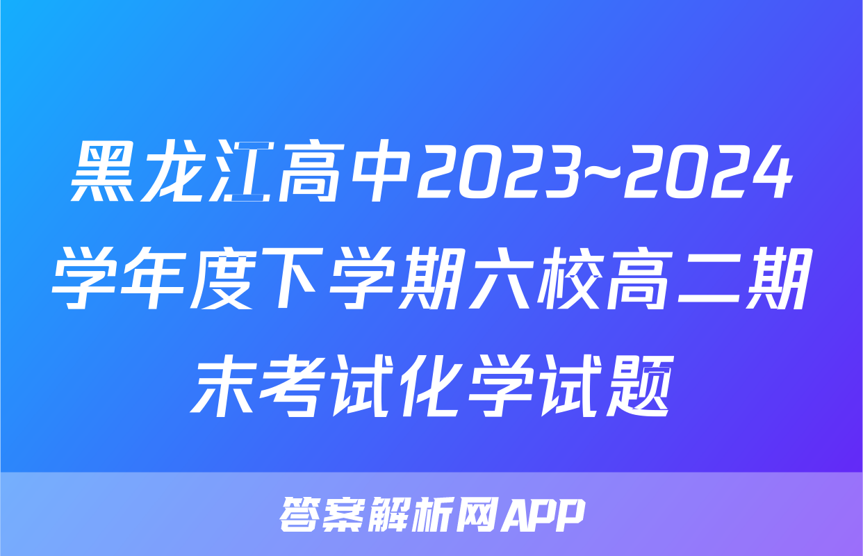 黑龙江高中2023~2024学年度下学期六校高二期末考试化学试题
