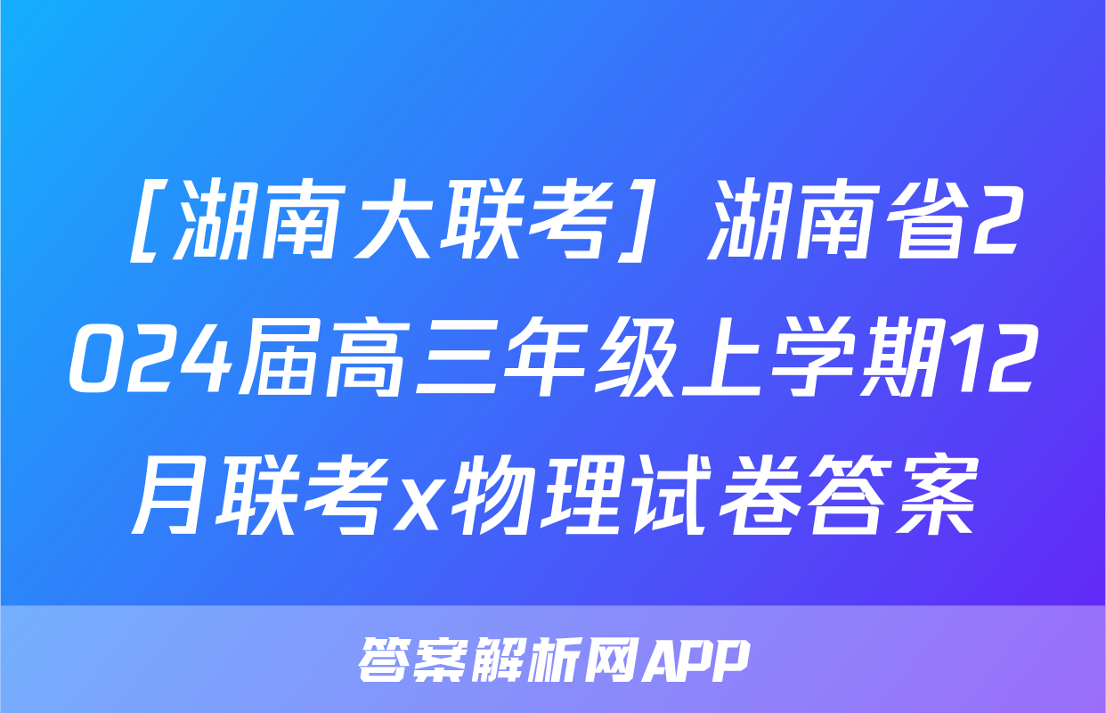 ［湖南大联考］湖南省2024届高三年级上学期12月联考x物理试卷答案