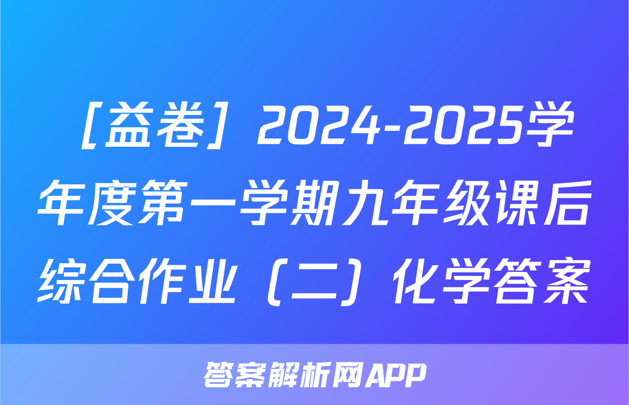 ［益卷］2024-2025学年度第一学期九年级课后综合作业（二）化学答案