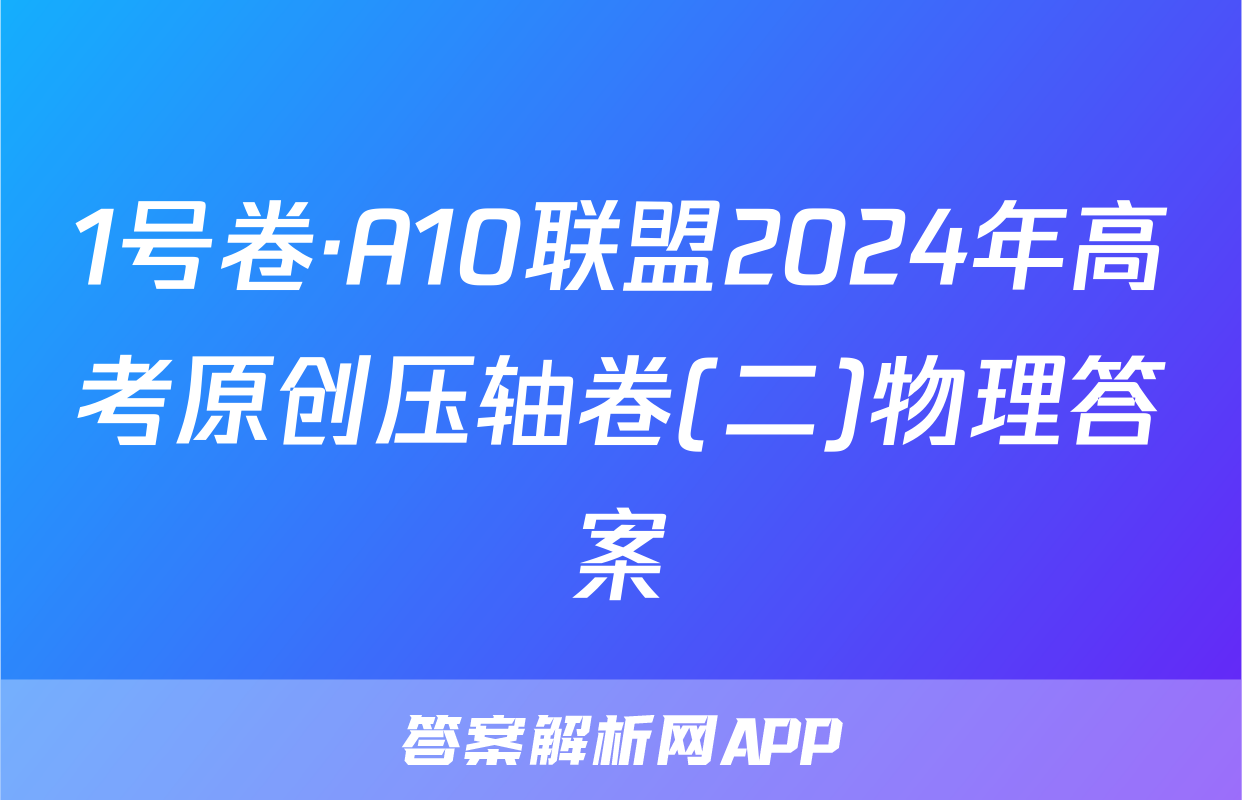 1号卷·A10联盟2024年高考原创压轴卷(二)物理答案