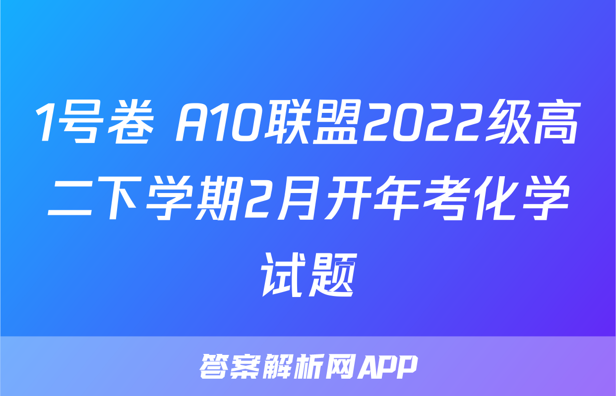 1号卷 A10联盟2022级高二下学期2月开年考化学试题