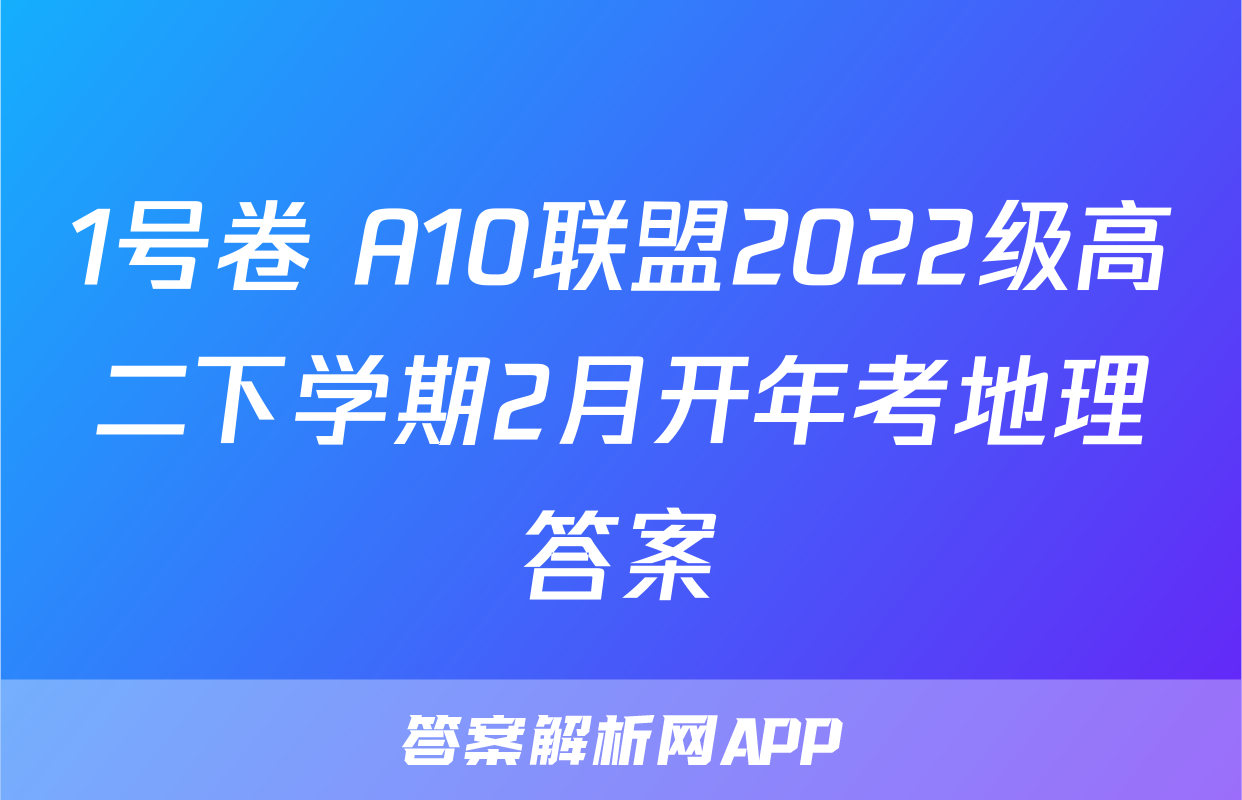 1号卷 A10联盟2022级高二下学期2月开年考地理答案
