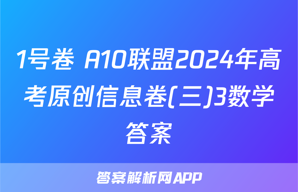 1号卷 A10联盟2024年高考原创信息卷(三)3数学答案