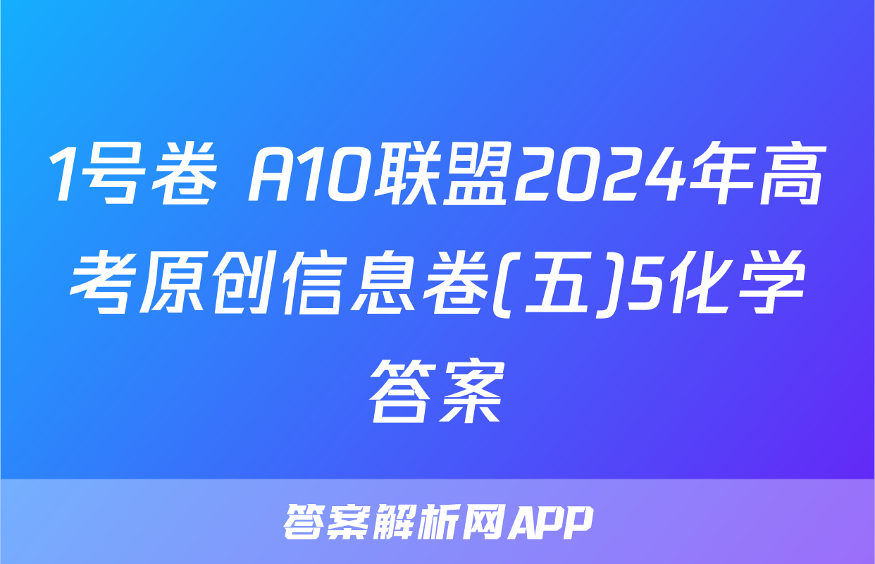 1号卷 A10联盟2024年高考原创信息卷(五)5化学答案