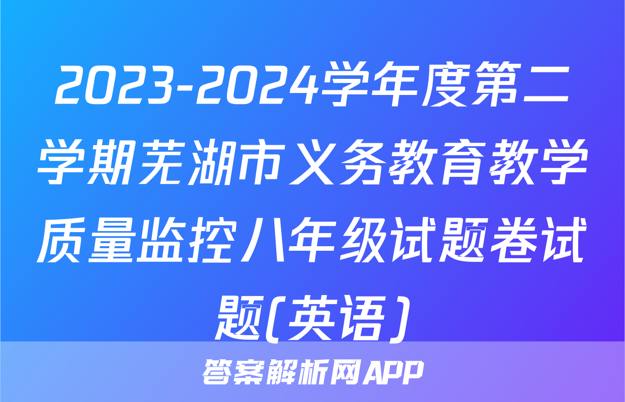 2023-2024学年度第二学期芜湖市义务教育教学质量监控八年级试题卷试题(英语)