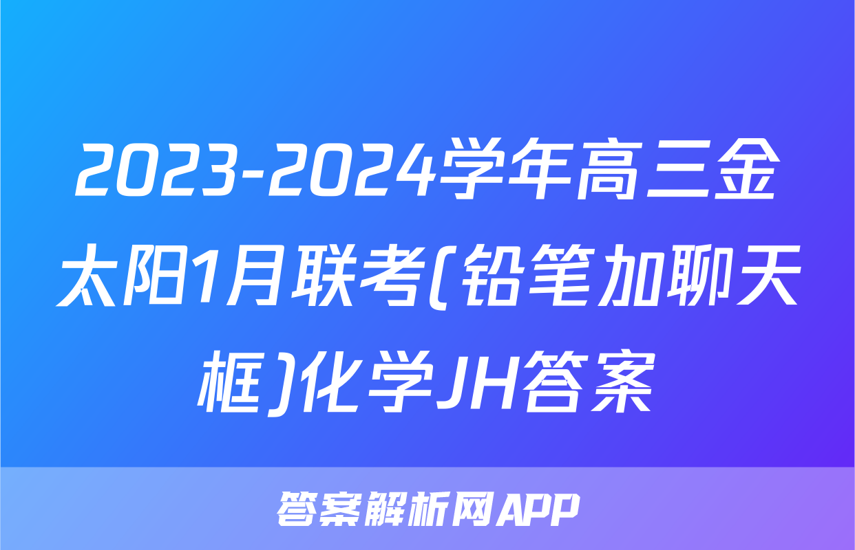 2023-2024学年高三金太阳1月联考(铅笔加聊天框)化学JH答案