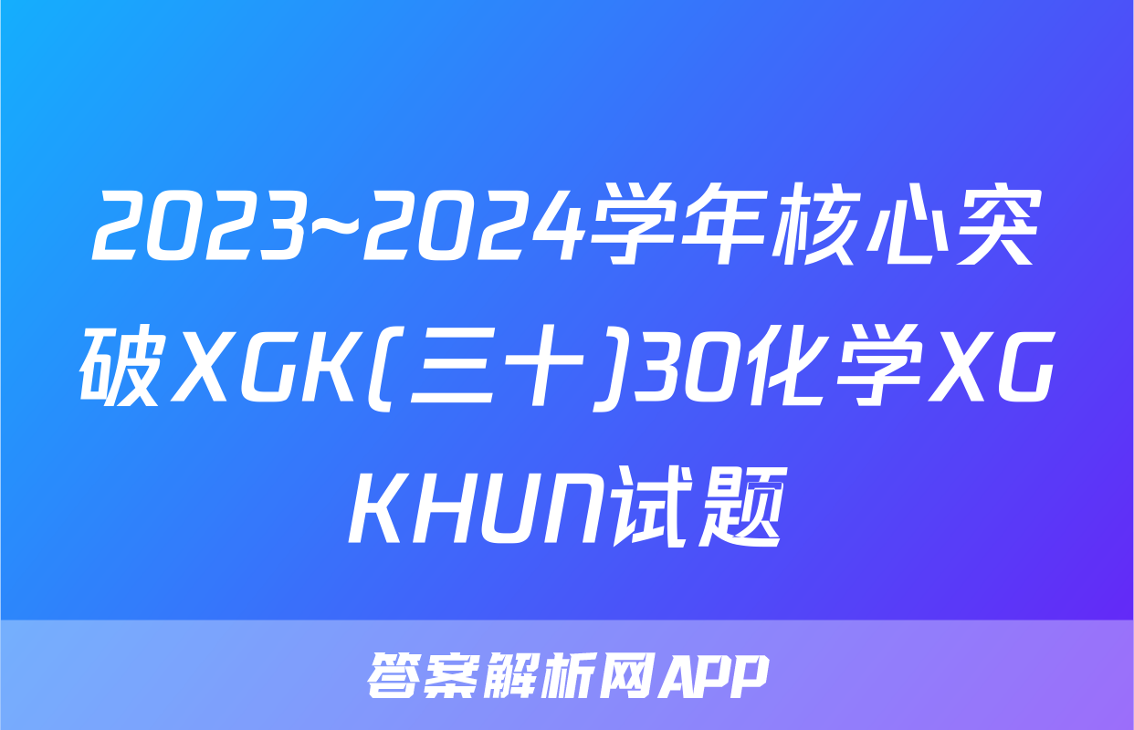 2023~2024学年核心突破XGK(三十)30化学XGKHUN试题