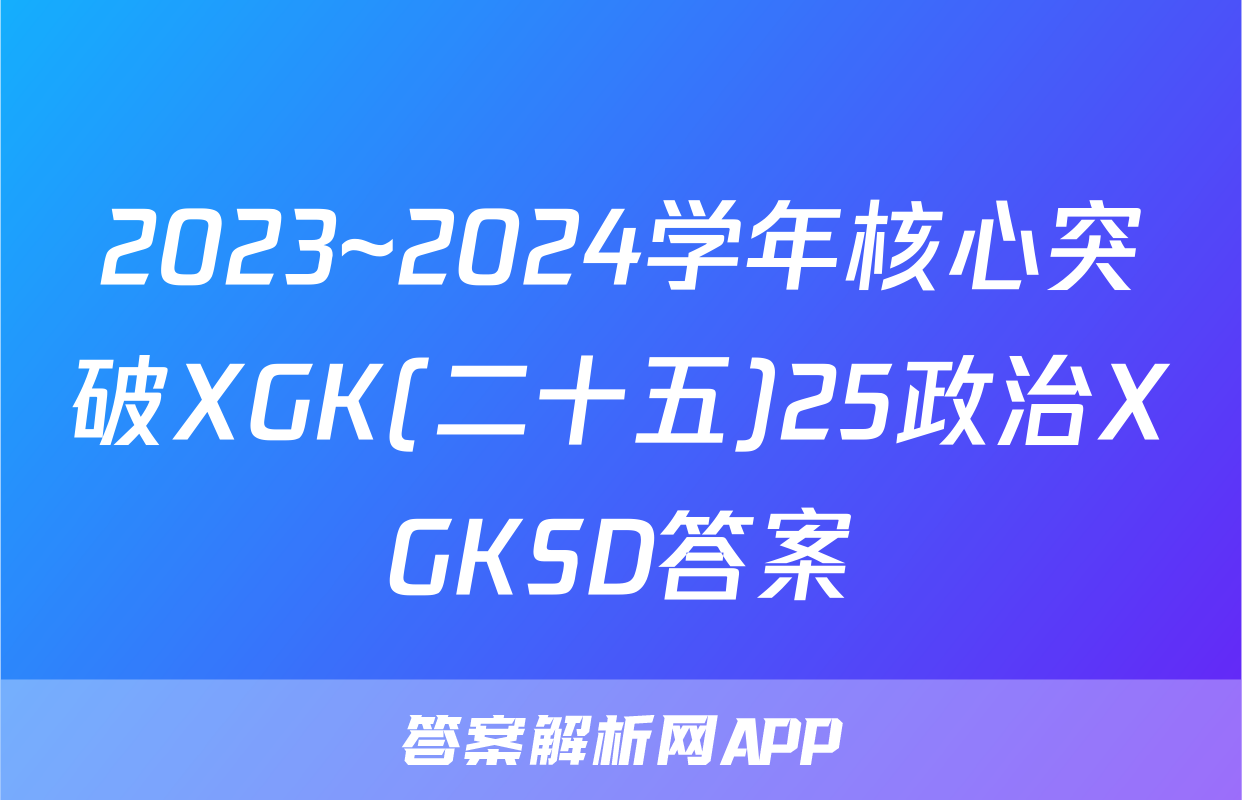 2023~2024学年核心突破XGK(二十五)25政治XGKSD答案