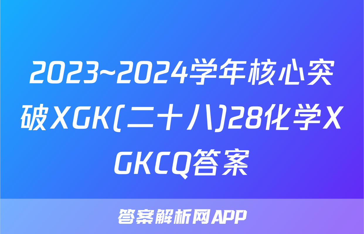 2023~2024学年核心突破XGK(二十八)28化学XGKCQ答案