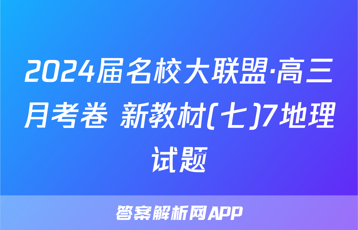 2024届名校大联盟·高三月考卷 新教材(七)7地理试题