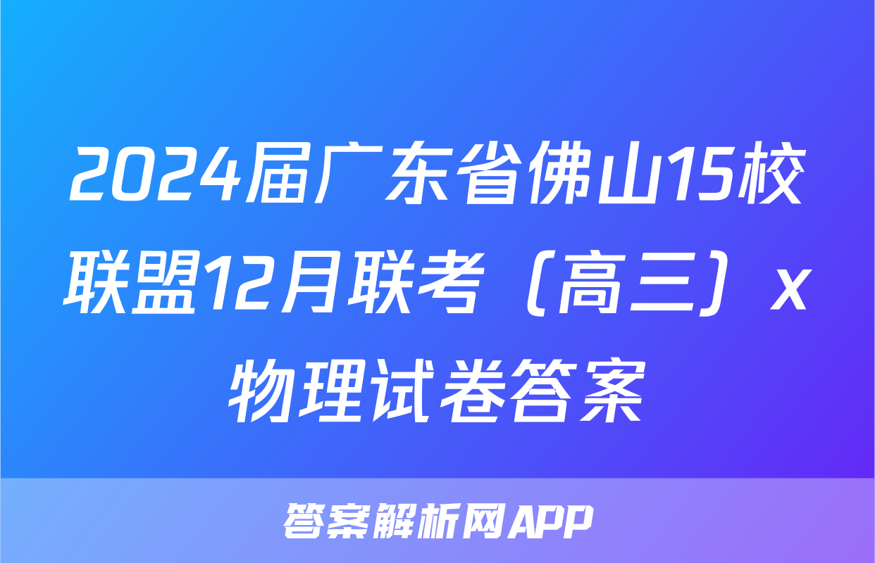 2024届广东省佛山15校联盟12月联考（高三）x物理试卷答案