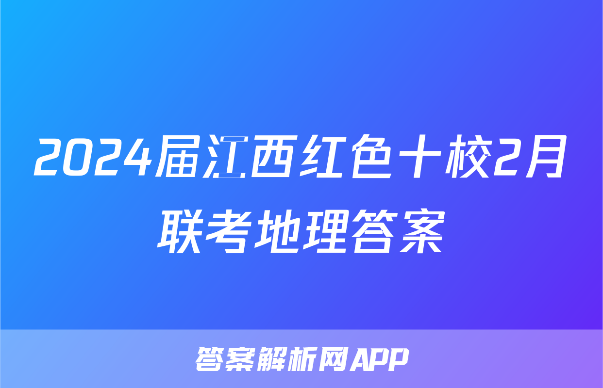 2024届江西红色十校2月联考地理答案