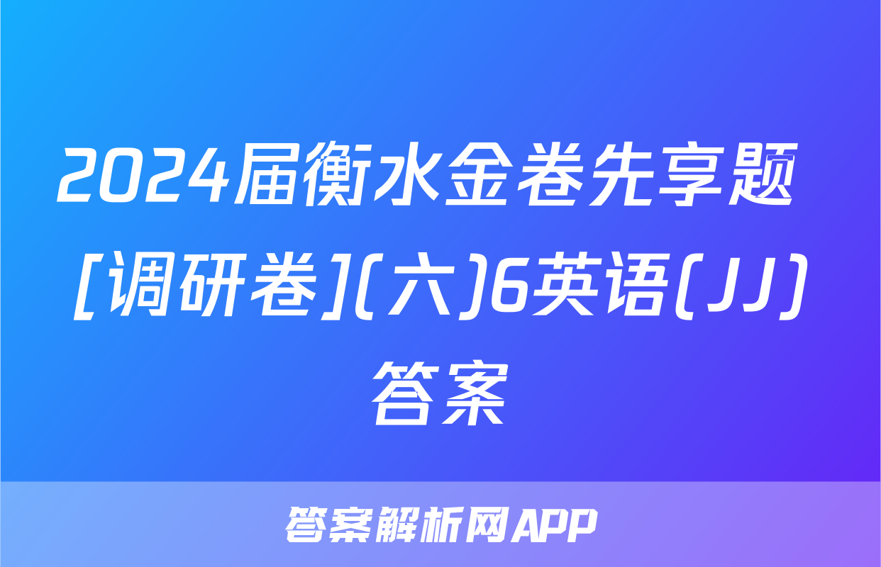 2024届衡水金卷先享题 [调研卷](六)6英语(JJ)答案