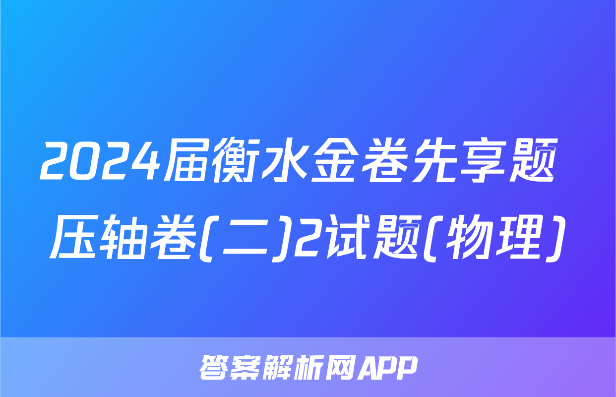 2024届衡水金卷先享题 压轴卷(二)2试题(物理)