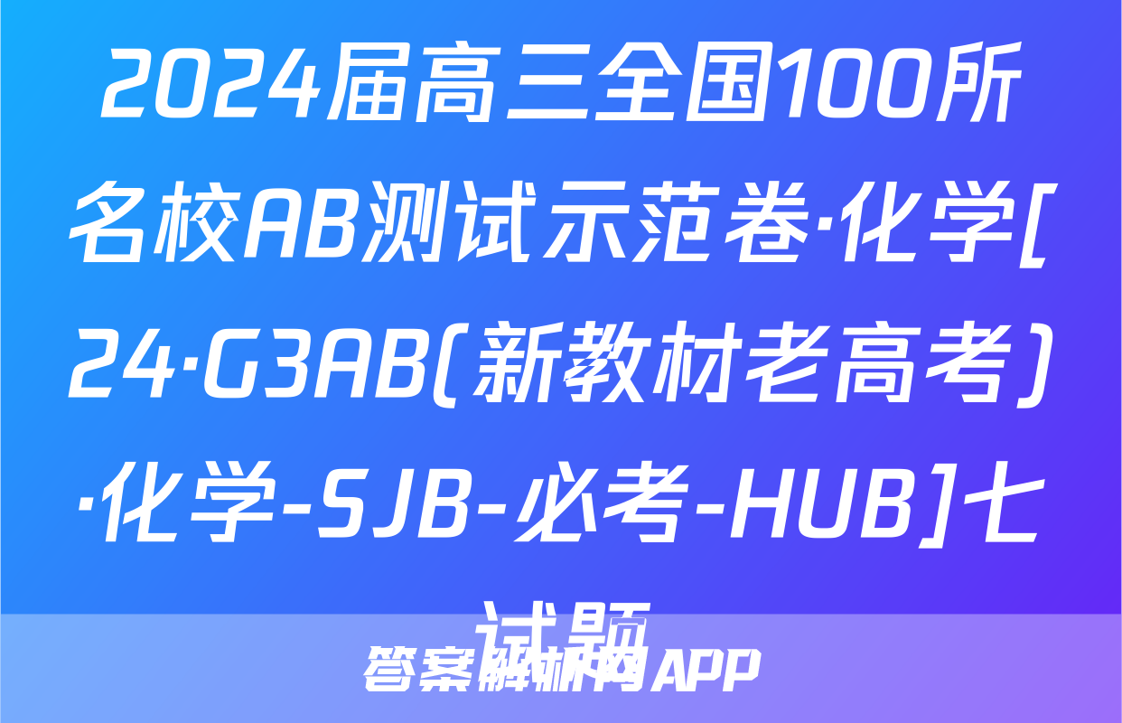 2024届高三全国100所名校AB测试示范卷·化学[24·G3AB(新教材老高考)·化学-SJB-必考-HUB]七试题
