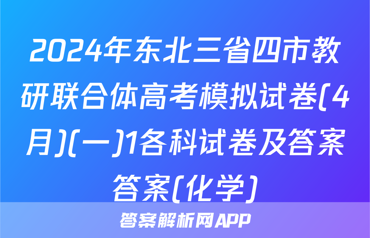 2024年东北三省四市教研联合体高考模拟试卷(4月)(一)1各科试卷及答案答案(化学)