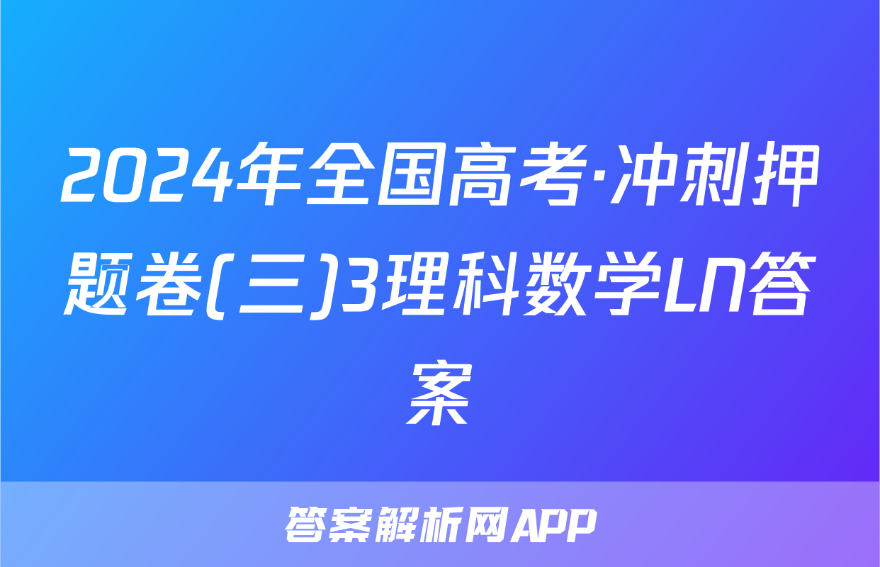 2024年全国高考·冲刺押题卷(三)3理科数学LN答案