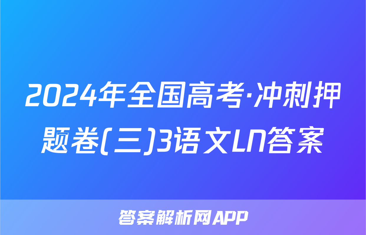 2024年全国高考·冲刺押题卷(三)3语文LN答案