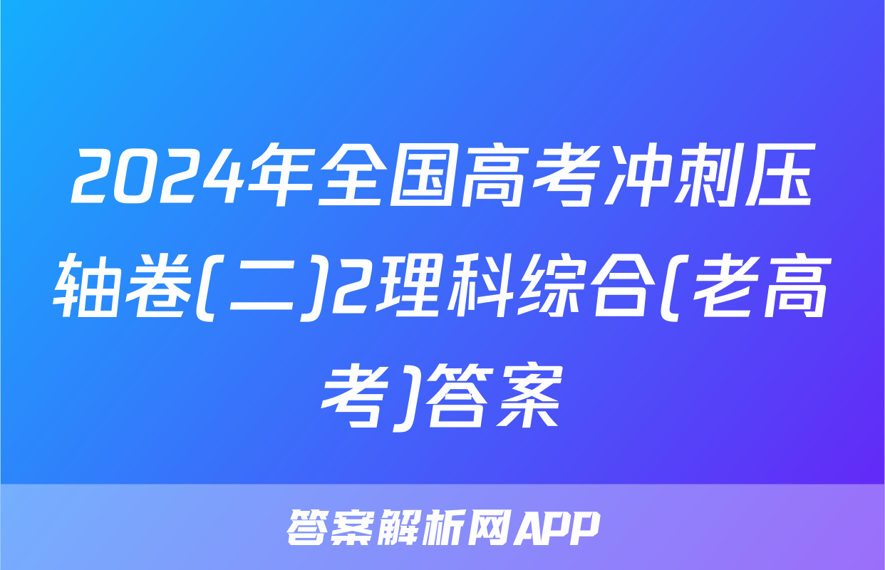 2024年全国高考冲刺压轴卷(二)2理科综合(老高考)答案