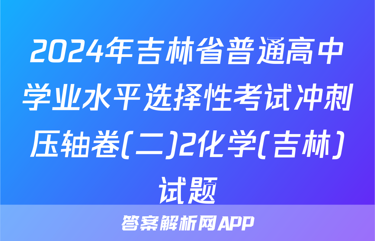 2024年吉林省普通高中学业水平选择性考试冲刺压轴卷(二)2化学(吉林)试题