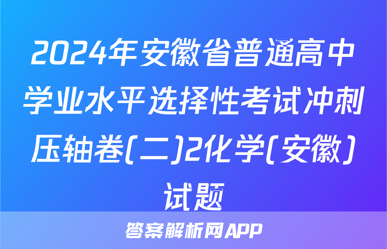 2024年安徽省普通高中学业水平选择性考试冲刺压轴卷(二)2化学(安徽)试题