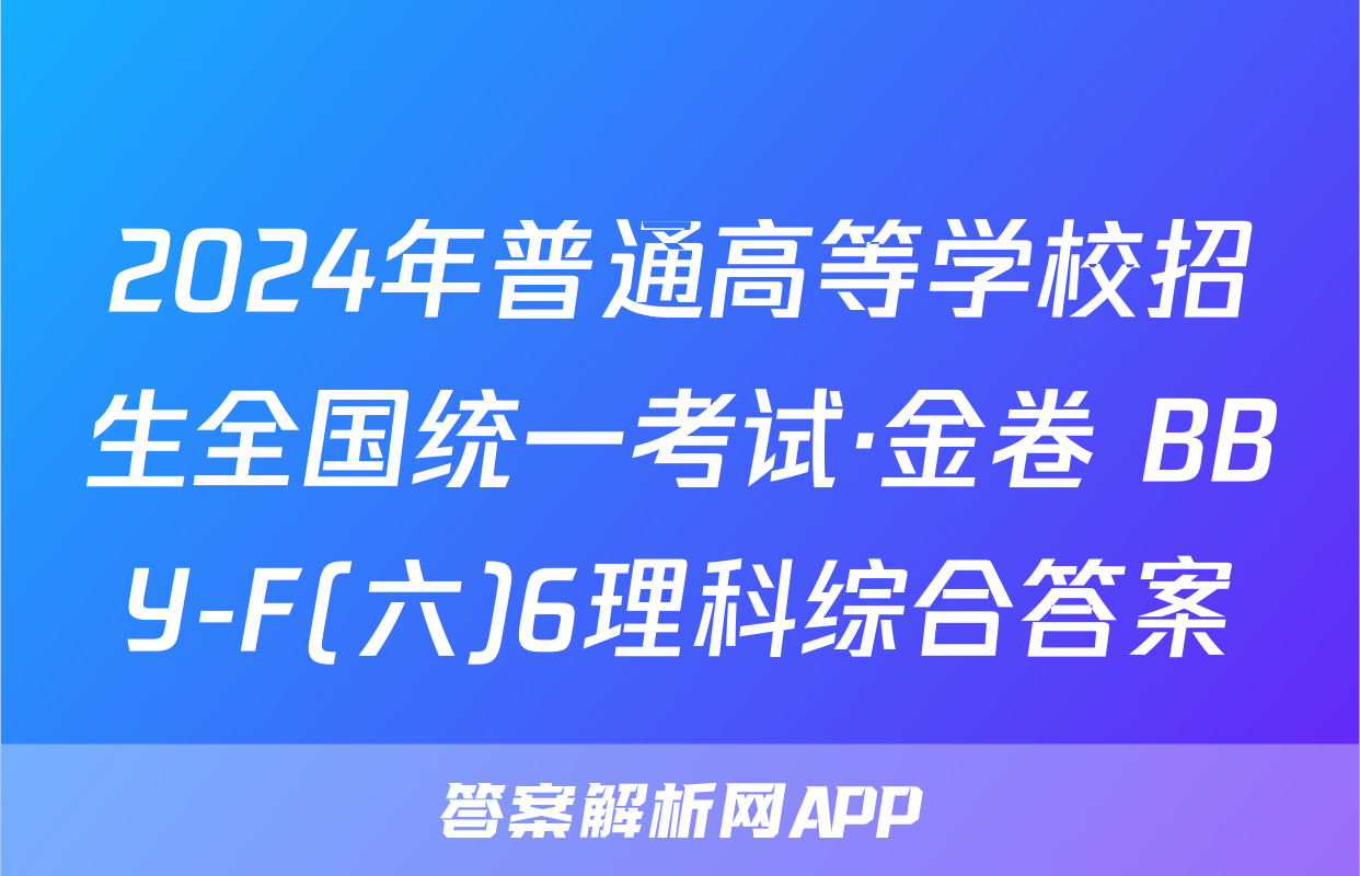 2024年普通高等学校招生全国统一考试·金卷 BBY-F(六)6理科综合答案
